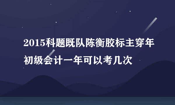 2015科题既队陈衡胶标主穿年初级会计一年可以考几次