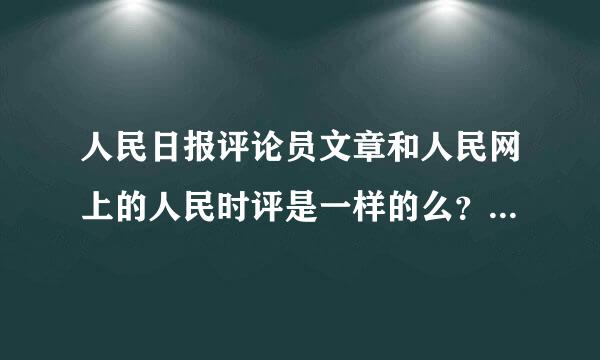 人民日报评论员文章和人民网上的人民时评是一样的么？麻烦了解的朋友帮反是真学毫忙解答一下了！谢谢！