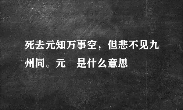 死去元知万事空，但悲不见九州同。元 是什么意思