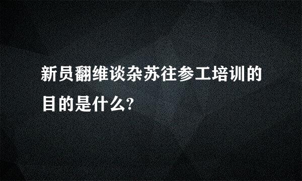 新员翻维谈杂苏往参工培训的目的是什么?