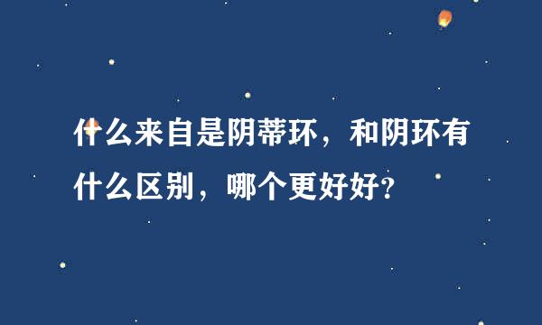 什么来自是阴蒂环，和阴环有什么区别，哪个更好好？