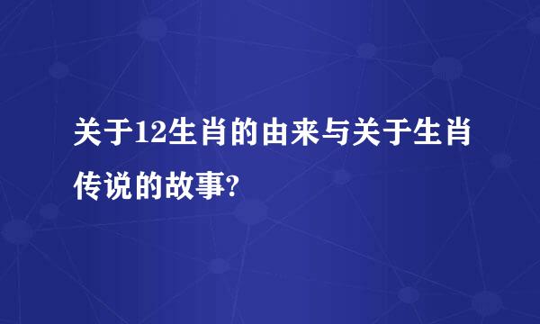 关于12生肖的由来与关于生肖传说的故事?