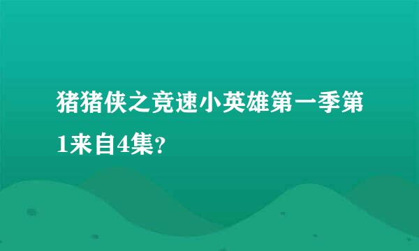 猪猪侠之竞速小英雄第一季第1来自4集？