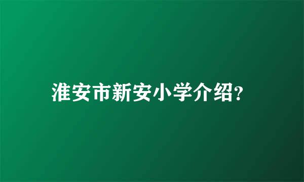 淮安市新安小学介绍？