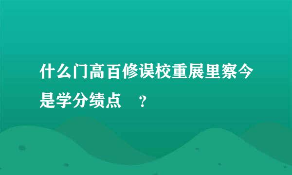 什么门高百修误校重展里察今是学分绩点 ？