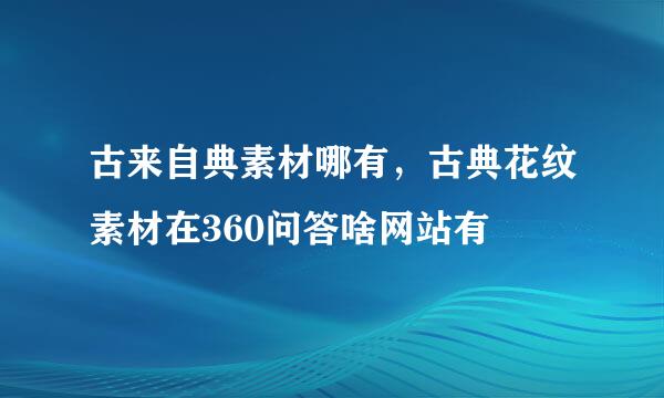 古来自典素材哪有，古典花纹素材在360问答啥网站有