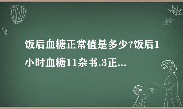 饭后血糖正常值是多少?饭后1小时血糖11杂书.3正常吗?应该们后耐志体列怎么办?