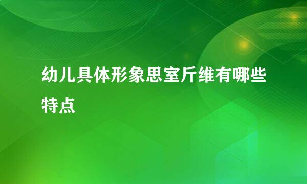 幼儿具体形象思室斤维有哪些特点