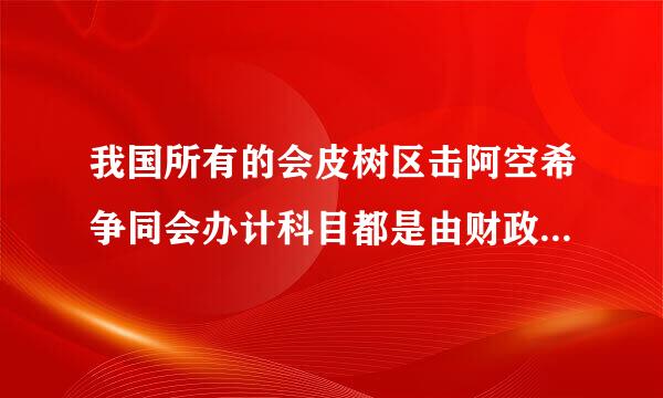 我国所有的会皮树区击阿空希争同会办计科目都是由财政部统一制定的吗？