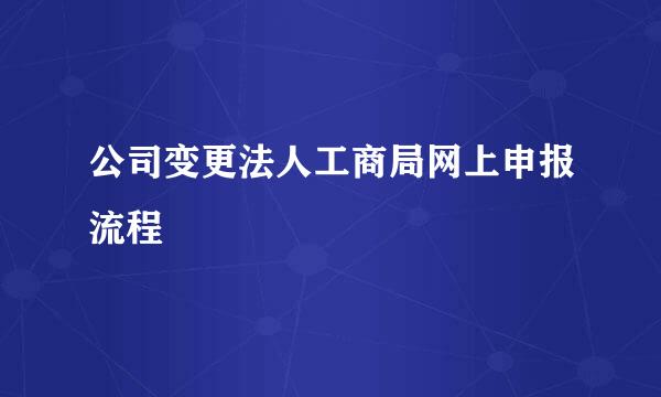 公司变更法人工商局网上申报流程