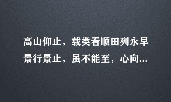 高山仰止，载类看顺田列永早景行景止，虽不能至，心向往之”的意思