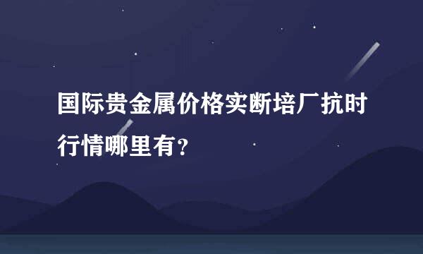 国际贵金属价格实断培厂抗时行情哪里有？