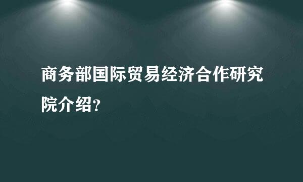 商务部国际贸易经济合作研究院介绍？