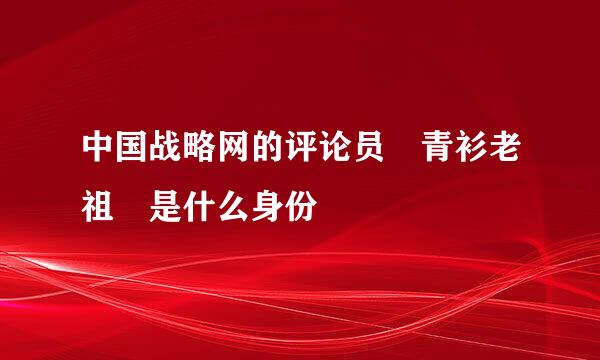 中国战略网的评论员 青衫老祖 是什么身份