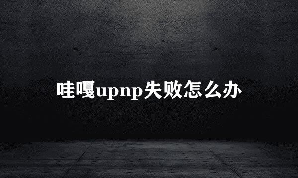 哇嘎upnp失败怎么办