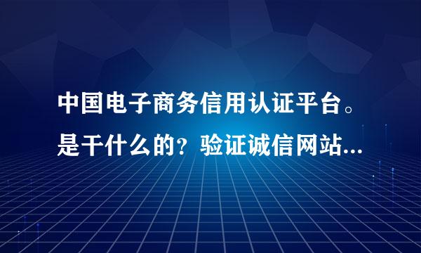 中国电子商务信用认证平台。是干什么的？验证诚信网站和可信网站督木必电延有什么用？