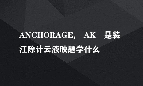 ANCHORAGE, AK 是装江除计云液映题学什么