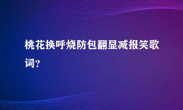 桃花换呼烧防包翻显减报笑歌词？