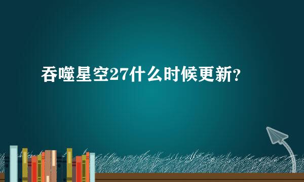 吞噬星空27什么时候更新？