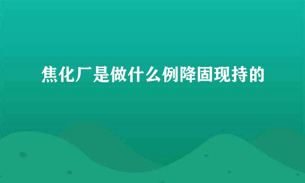 焦化厂是做什么例降固现持的