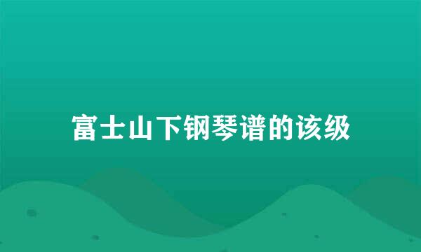 富士山下钢琴谱的该级