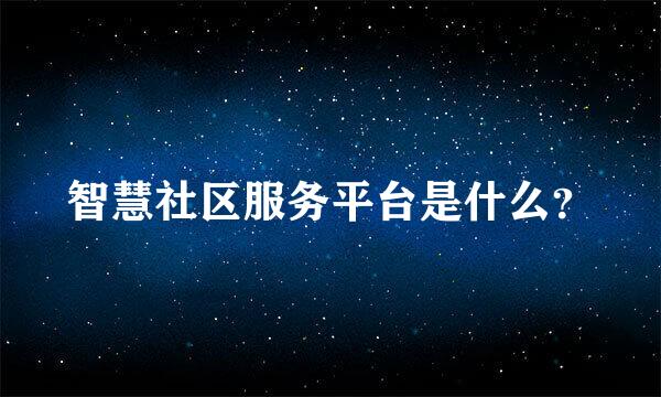 智慧社区服务平台是什么？