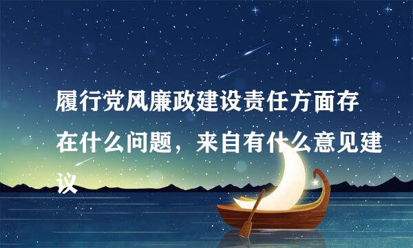 履行党风廉政建设责任方面存在什么问题，来自有什么意见建议