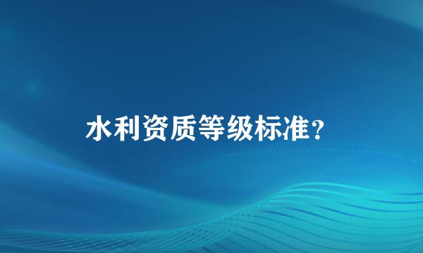 水利资质等级标准？