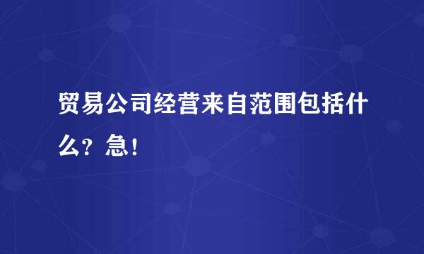 贸易公司经营来自范围包括什么？急！