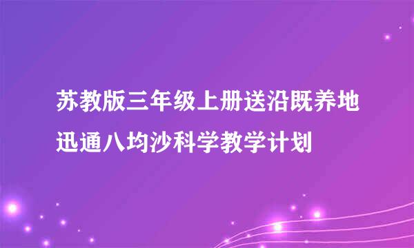 苏教版三年级上册送沿既养地迅通八均沙科学教学计划