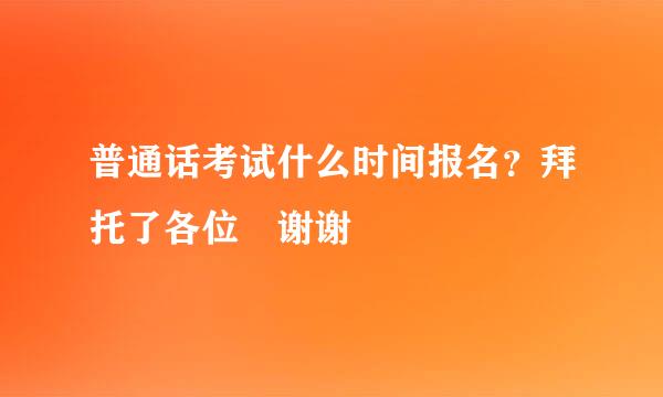 普通话考试什么时间报名？拜托了各位 谢谢