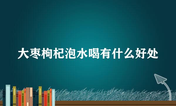 大枣枸杞泡水喝有什么好处