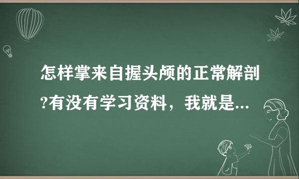 怎样掌来自握头颅的正常解剖?有没有学习资料，我就是想看懂CT片子。