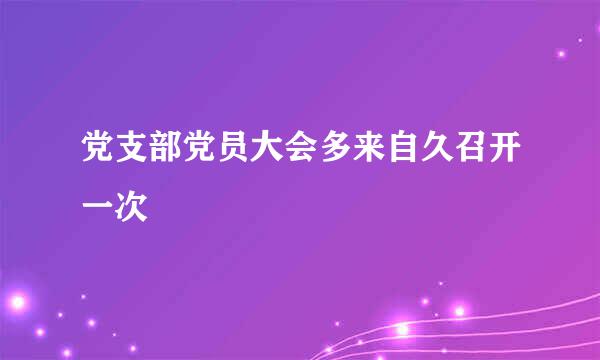 党支部党员大会多来自久召开一次