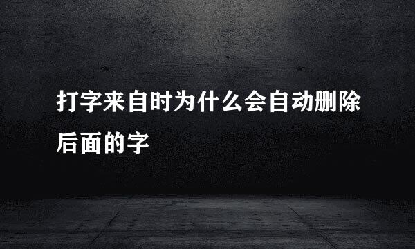 打字来自时为什么会自动删除后面的字