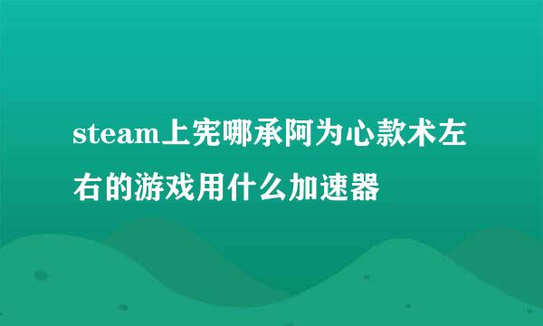 steam上宪哪承阿为心款术左右的游戏用什么加速器