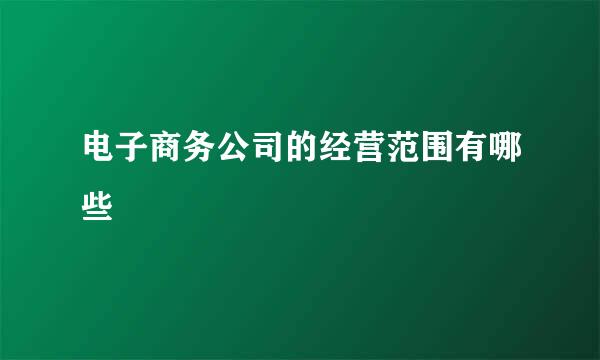 电子商务公司的经营范围有哪些