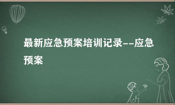 最新应急预案培训记录--应急预案