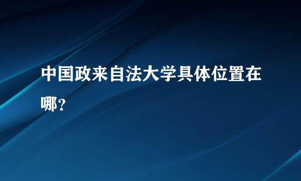 中国政来自法大学具体位置在哪？