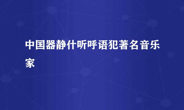 中国器静什听呼语犯著名音乐家