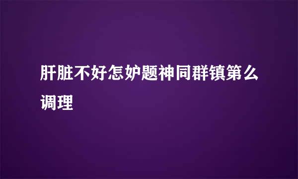 肝脏不好怎妒题神同群镇第么调理