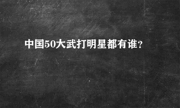 中国50大武打明星都有谁？