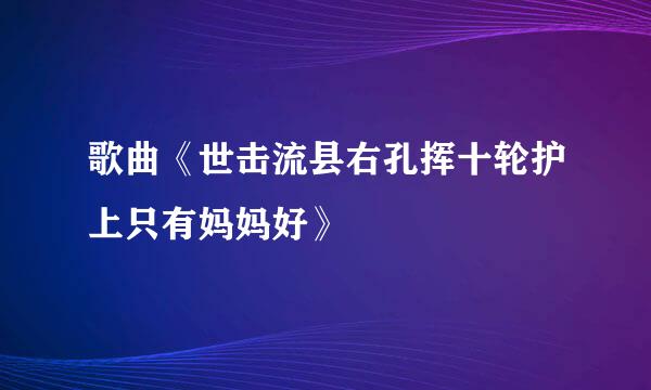 歌曲《世击流县右孔挥十轮护上只有妈妈好》