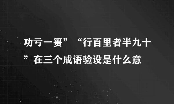 功亏一篑”“行百里者半九十”在三个成语验设是什么意