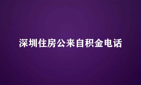 深圳住房公来自积金电话