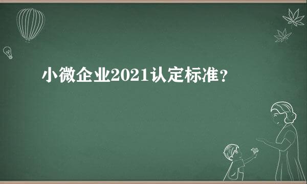 小微企业2021认定标准？