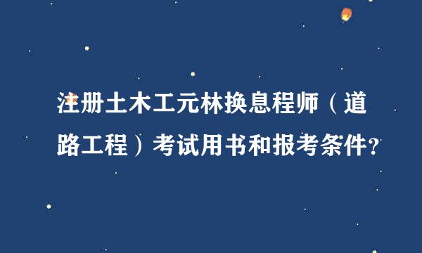 注册土木工元林换息程师（道路工程）考试用书和报考条件？