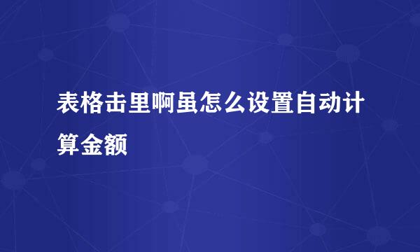 表格击里啊虽怎么设置自动计算金额