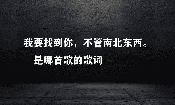 我要找到你，不管南北东西。 是哪首歌的歌词