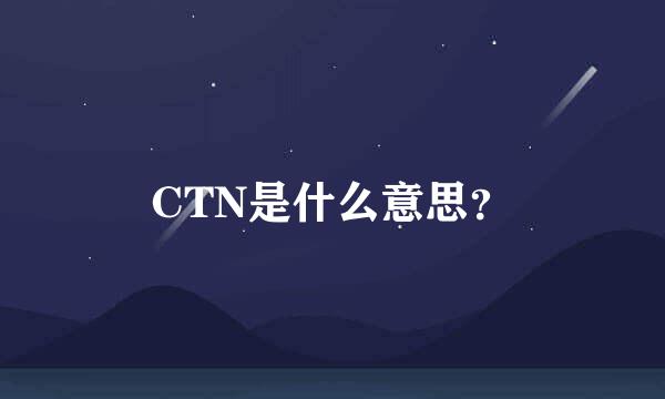 CTN是什么意思？